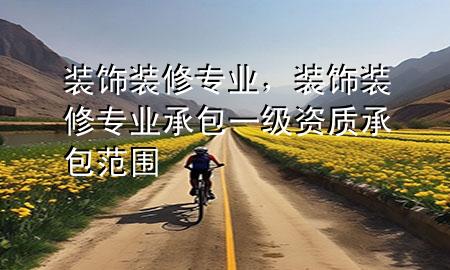 装饰装修专业，装饰装修专业承包一级资质承包范围