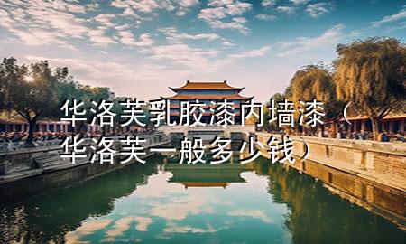华洛芙乳胶漆内墙漆（华洛芙一般多少钱）