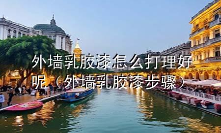 外墙乳胶漆怎么打理好呢（外墙乳胶漆步骤）