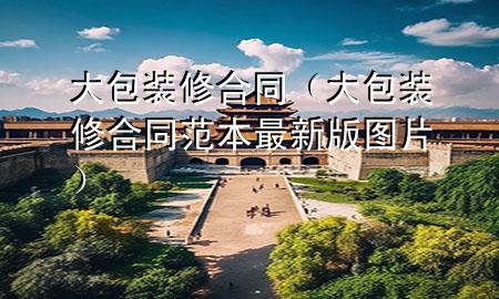 大包装修合同（大包装修合同范本最新版图片）
