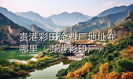 贵港彩田涂料厂地址在哪里（贵港彩印厂）