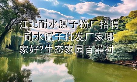 江北耐水腻子粉厂招聘-耐水腻子批发厂家哪家好?生态家园百囍衬