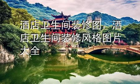 酒店卫生间装修图，酒店卫生间装修风格图片大全