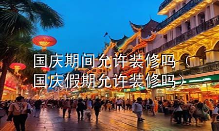 国庆期间允许装修吗（国庆假期允许装修吗）