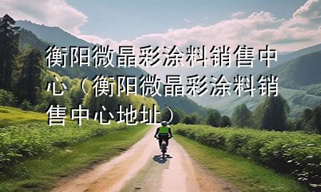 衡阳微晶彩涂料销售中心（衡阳微晶彩涂料销售中心地址）
