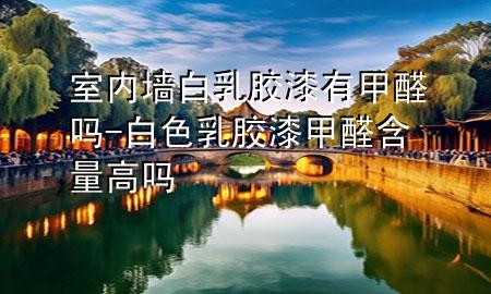 室内墙白乳胶漆有甲醛吗-白色乳胶漆甲醛含量高吗