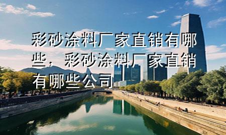 彩砂涂料厂家直销有哪些，彩砂涂料厂家直销有哪些公司