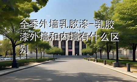 全季外墙乳胶漆-乳胶漆外墙和内墙有什么区别