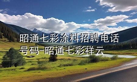 昭通七彩涂料招聘电话号码-昭通七彩祥云