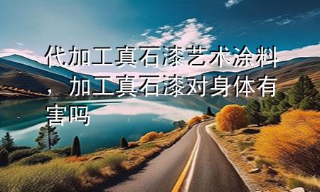 代加工真石漆艺术涂料，加工真石漆对身体有害吗