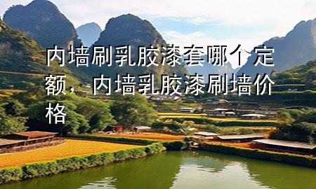 内墙刷乳胶漆套哪个定额，内墙乳胶漆刷墙价格