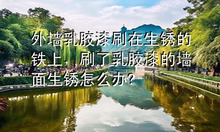 外墙乳胶漆刷在生锈的铁上，刷了乳胶漆的墙面生锈怎么办?