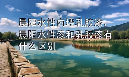 晨阳水性内墙乳胶漆，晨阳水性漆和乳胶漆有什么区别