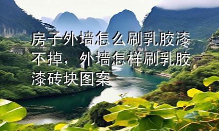 房子外墙怎么刷乳胶漆不掉，外墙怎样刷乳胶漆砖块图案