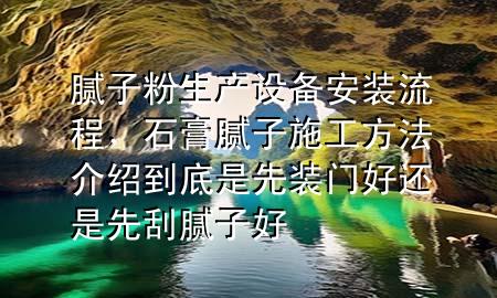 腻子粉生产设备安装流程，石膏腻子施工方法介绍到底是先装门好还是先刮腻子好