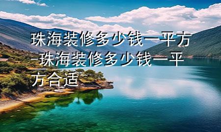 珠海装修多少钱一平方-珠海装修多少钱一平方合适
