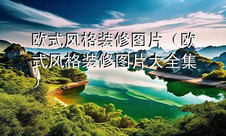 欧式风格装修图片（欧式风格装修图片大全集）