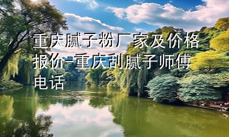 重庆腻子粉厂家及价格报价-重庆刮腻子师傅电话