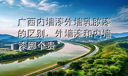 广西内墙漆外墙乳胶漆的区别，外墙漆和内墙漆哪个贵