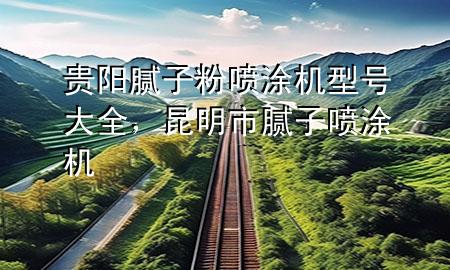 贵阳腻子粉喷涂机型号大全，昆明市腻子喷涂机