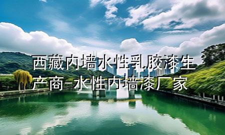 西藏内墙水性乳胶漆生产商-水性内墙漆厂家