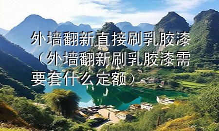 外墙翻新直接刷乳胶漆（外墙翻新刷乳胶漆需要套什么定额）