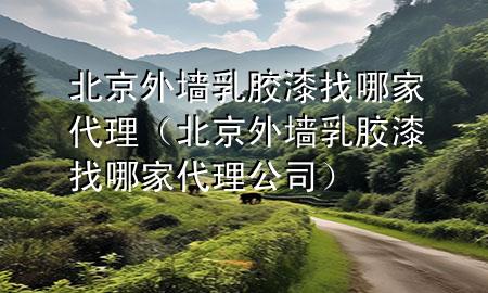 北京外墙乳胶漆找哪家代理（北京外墙乳胶漆找哪家代理公司）