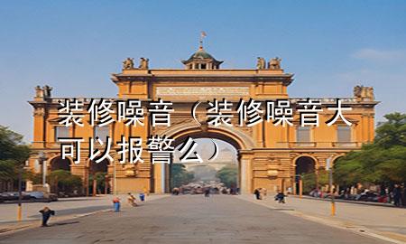 装修噪音（装修噪音大可以报警么）