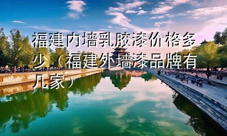 福建内墙乳胶漆价格多少（福建外墙漆品牌有几家）