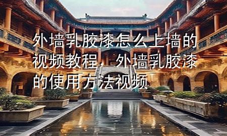 外墙乳胶漆怎么上墙的视频教程，外墙乳胶漆的使用方法视频