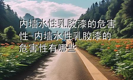 内墙水性乳胶漆的危害性-内墙水性乳胶漆的危害性有哪些