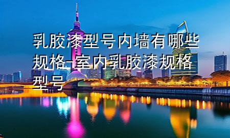 乳胶漆型号内墙有哪些规格-室内乳胶漆规格型号