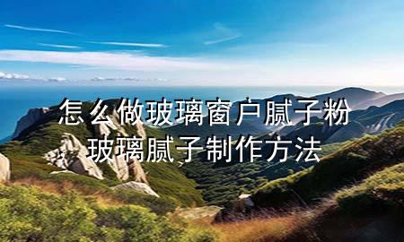 怎么做玻璃窗户腻子粉，玻璃腻子制作方法
