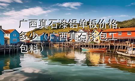 广西真石漆铝单板价格多少（广西真石漆包工包料）
