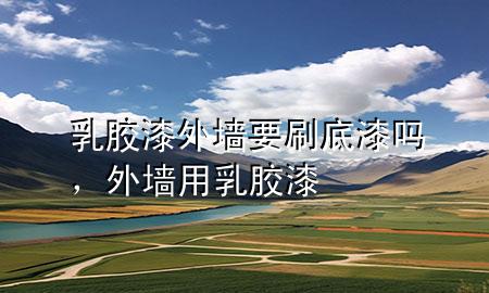 乳胶漆外墙要刷底漆吗，外墙用乳胶漆
