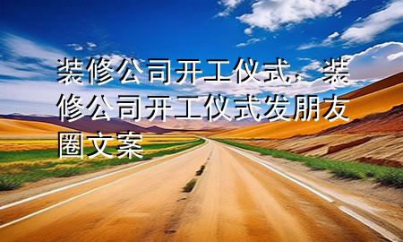 装修公司开工仪式，装修公司开工仪式发朋友圈文案