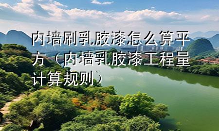 内墙刷乳胶漆怎么算平方（内墙乳胶漆工程量计算规则）