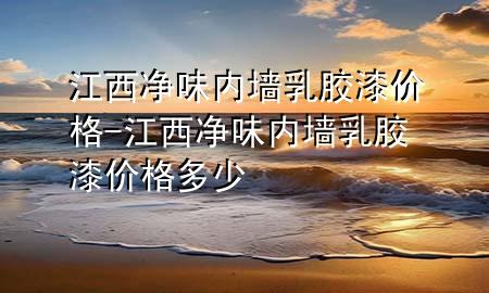 江西净味内墙乳胶漆价格-江西净味内墙乳胶漆价格多少