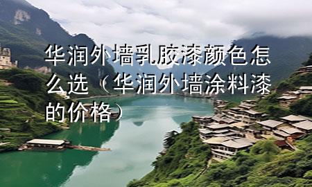 华润外墙乳胶漆颜色怎么选（华润外墙涂料漆的价格）