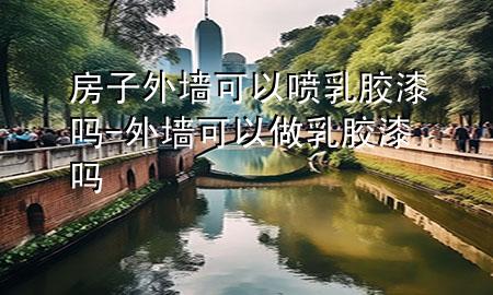 房子外墙可以喷乳胶漆吗-外墙可以做乳胶漆吗