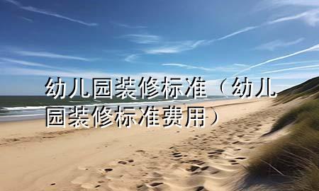幼儿园装修标准（幼儿园装修标准费用）
