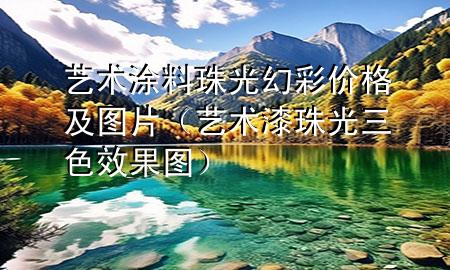 艺术涂料珠光幻彩价格及图片（艺术漆珠光三色效果图）