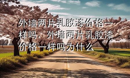 外墙两片乳胶漆价格一样吗，外墙两片乳胶漆价格一样吗为什么