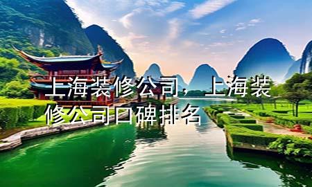上海 装修 公司，上海装修公司口碑排名