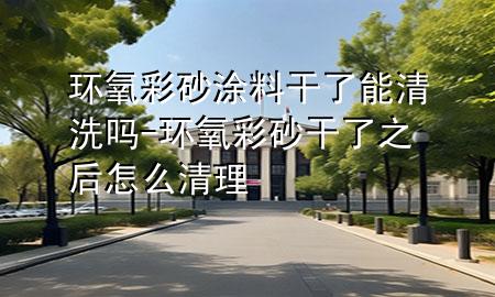 环氧彩砂涂料干了能清洗吗-环氧彩砂干了之后怎么清理