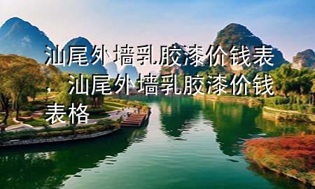 汕尾外墙乳胶漆价钱表，汕尾外墙乳胶漆价钱表格