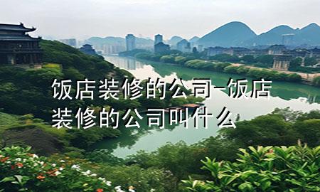 饭店装修的公司-饭店装修的公司叫什么