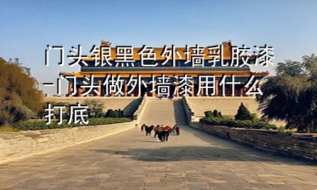 门头银黑色外墙乳胶漆-门头做外墙漆用什么打底