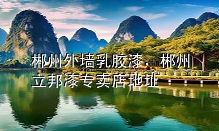 郴州外墙乳胶漆，郴州立邦漆专卖店地址