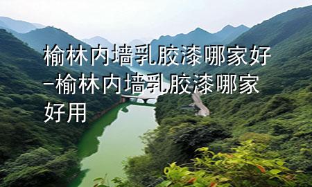 榆林内墙乳胶漆哪家好-榆林内墙乳胶漆哪家好用